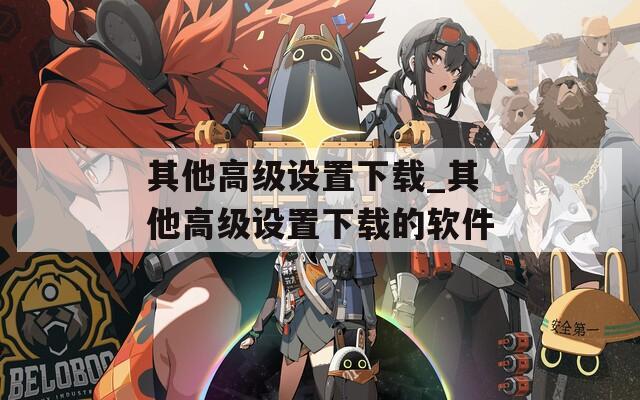 其他高级设置下载_其他高级设置下载的软件