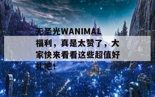 无圣光WANIMAL福利，真是太赞了，大家快来看看这些超值好礼吧！