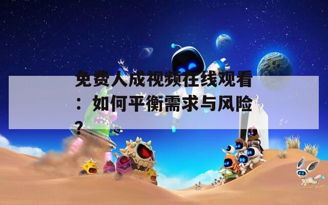 免费人成视频在线观看：如何平衡需求与风险？
