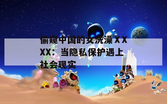 偷窥中国的女洗澡ⅩXXX：当隐私保护遇上社会现实