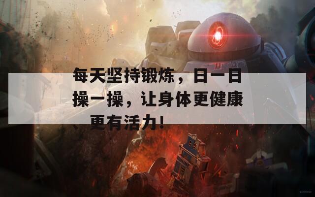 每天坚持锻炼，日一日操一操，让身体更健康、更有活力！