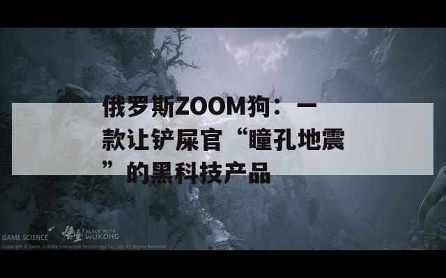 俄罗斯ZOOM狗：一款让铲屎官“瞳孔地震”的黑科技产品