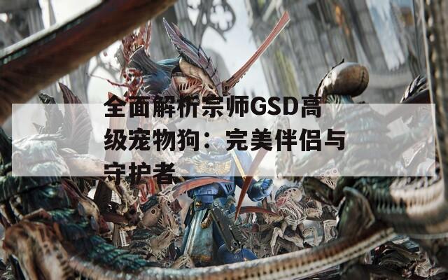 全面解析宗师GSD高级宠物狗：完美伴侣与守护者