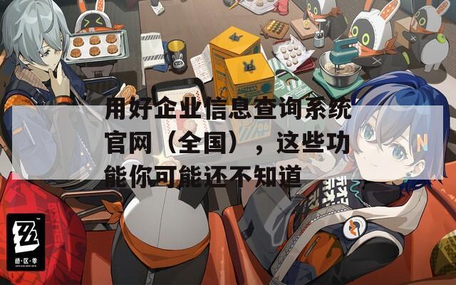 用好企业信息查询系统官网（全国），这些功能你可能还不知道