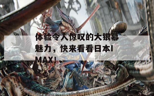 体验令人惊叹的大银幕魅力，快来看看日本IMAX！