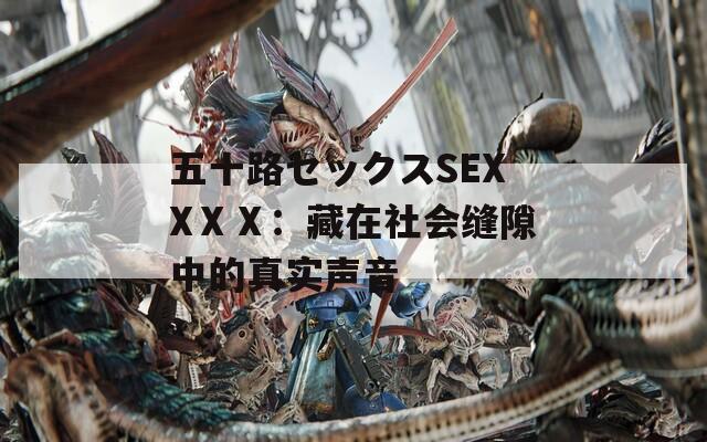五十路セックスSEXXⅩⅩ：藏在社会缝隙中的真实声音