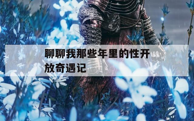 聊聊我那些年里的性开放奇遇记
