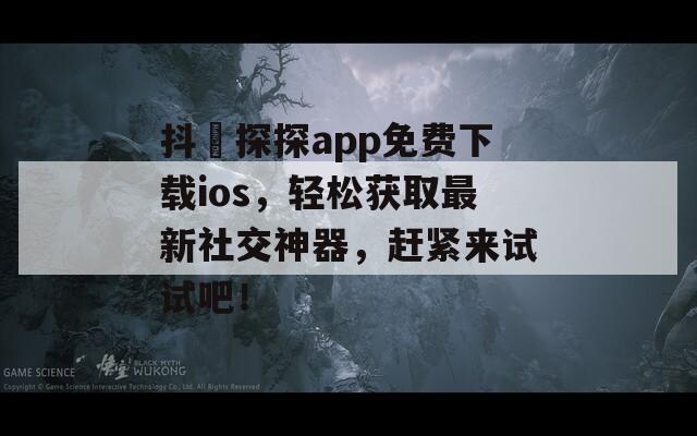抖抈探探app免费下载ios，轻松获取最新社交神器，赶紧来试试吧！