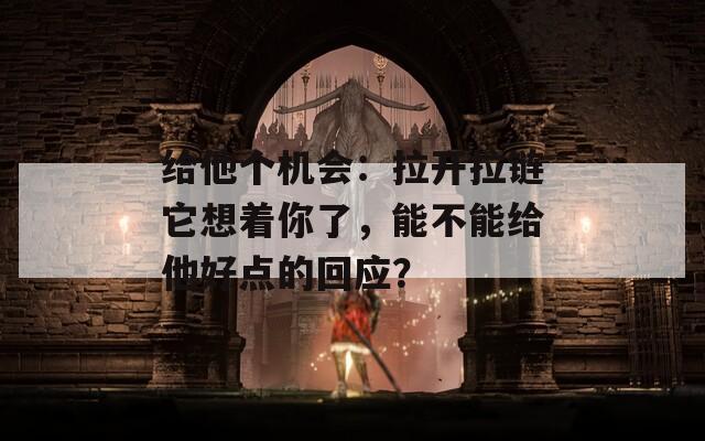 给他个机会：拉开拉链它想着你了，能不能给他好点的回应？