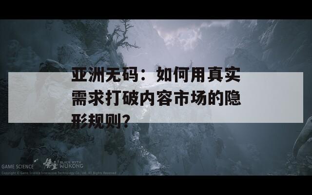 亚洲无码：如何用真实需求打破内容市场的隐形规则？