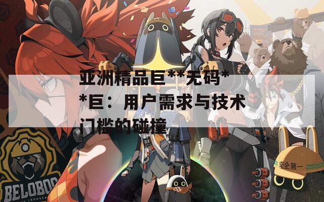 亚洲精品巨**无码**巨：用户需求与技术门槛的碰撞