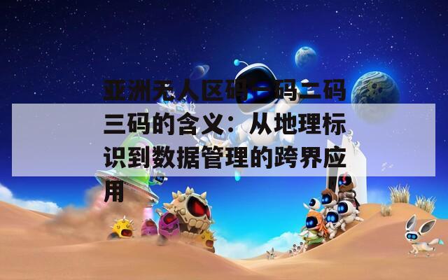 亚洲无人区码一码二码三码的含义：从地理标识到数据管理的跨界应用