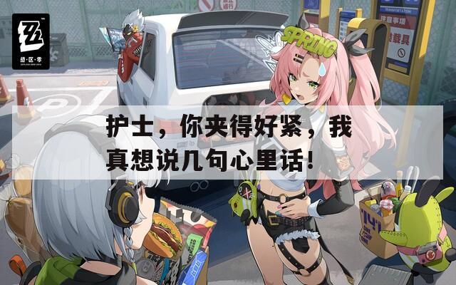 护士，你夹得好紧，我真想说几句心里话！