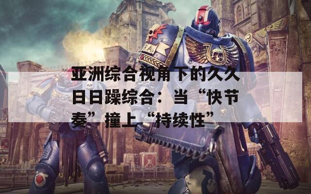 亚洲综合视角下的久久日日躁综合：当“快节奏”撞上“持续性”