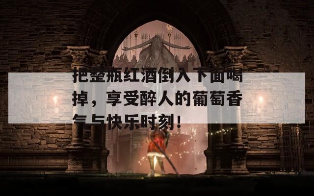 把整瓶红酒倒入下面喝掉，享受醉人的葡萄香气与快乐时刻！