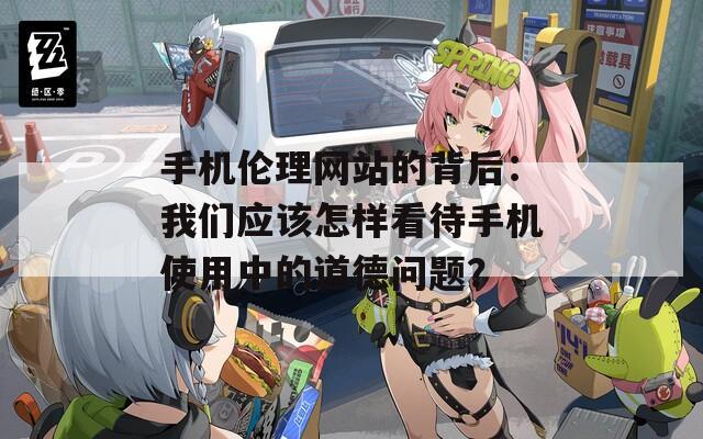 手机伦理网站的背后：我们应该怎样看待手机使用中的道德问题？