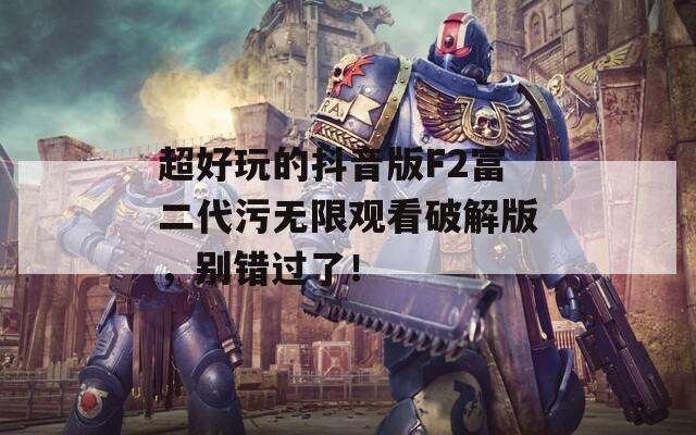 超好玩的抖音版F2富二代污无限观看破解版，别错过了！