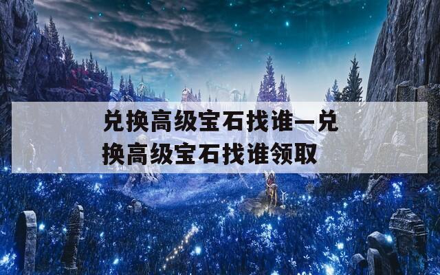 兑换高级宝石找谁—兑换高级宝石找谁领取