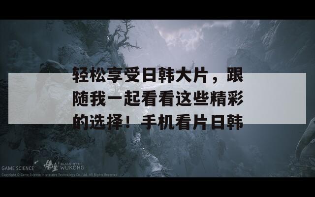 轻松享受日韩大片，跟随我一起看看这些精彩的选择！手机看片日韩