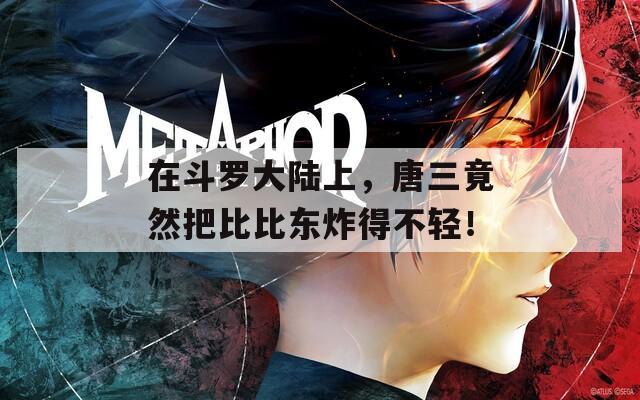在斗罗大陆上，唐三竟然把比比东炸得不轻！
