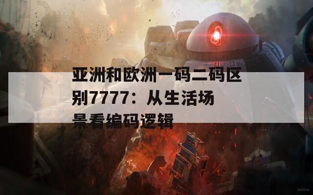 亚洲和欧洲一码二码区别7777：从生活场景看编码逻辑