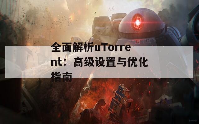 全面解析uTorrent：高级设置与优化指南