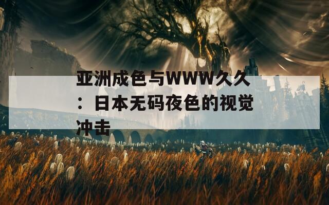 亚洲成色与WWW久久：日本无码夜色的视觉冲击