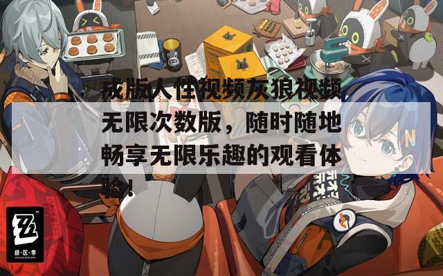 成版人性视频灰狼视频无限次数版，随时随地畅享无限乐趣的观看体验！