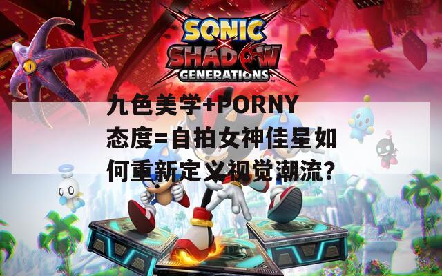 九色美学+PORNY态度=自拍女神佳星如何重新定义视觉潮流？