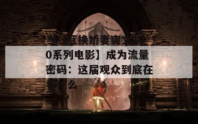 当【互换娇妻爽文100系列电影】成为流量密码：这届观众到底在看什么