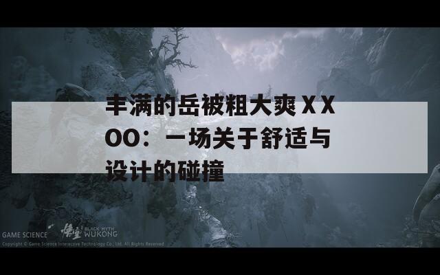 丰满的岳被粗大爽ⅩXOO：一场关于舒适与设计的碰撞