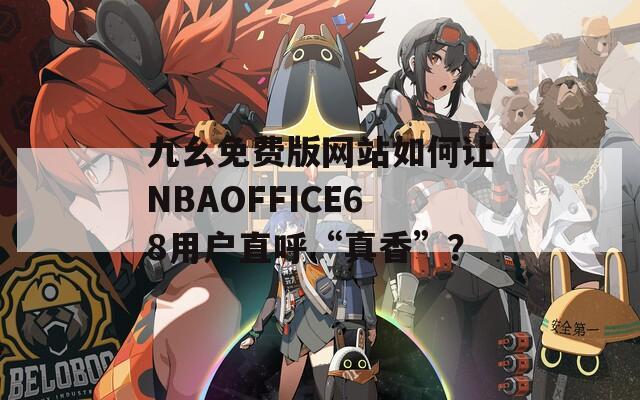九幺免费版网站如何让NBAOFFICE68用户直呼“真香”？