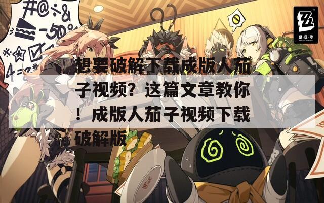 想要破解下载成版人茄子视频？这篇文章教你！成版人茄子视频下载破解版