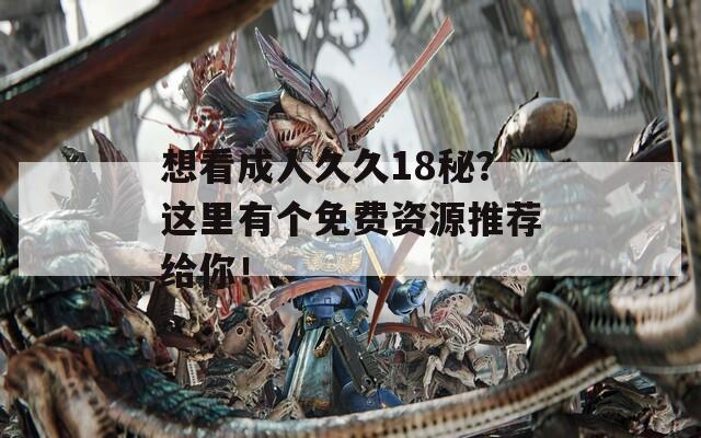 想看成人久久18秘？这里有个免费资源推荐给你！
