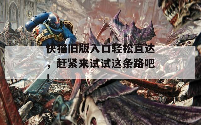 快猫旧版入口轻松直达，赶紧来试试这条路吧！