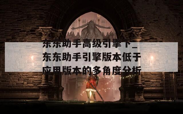 东东助手高级引擎下_东东助手引擎版本低于应用版本的多角度分析