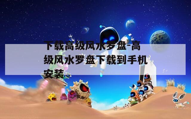 下载高级风水罗盘-高级风水罗盘下载到手机安装
