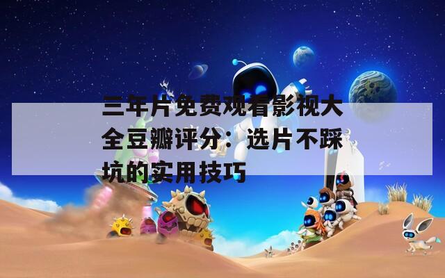 三年片免费观看影视大全豆瓣评分：选片不踩坑的实用技巧