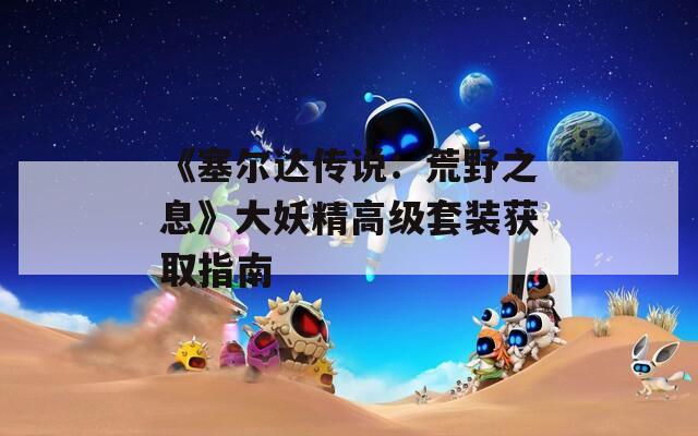 《塞尔达传说：荒野之息》大妖精高级套装获取指南
