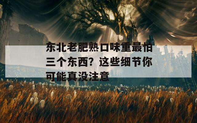 东北老肥熟口味重最怕三个东西？这些细节你可能真没注意