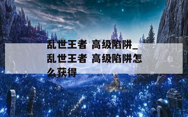 乱世王者 高级陷阱_乱世王者 高级陷阱怎么获得