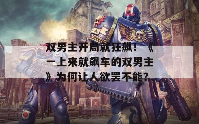 双男主开局就狂飙！《一上来就飙车的双男主》为何让人欲罢不能？