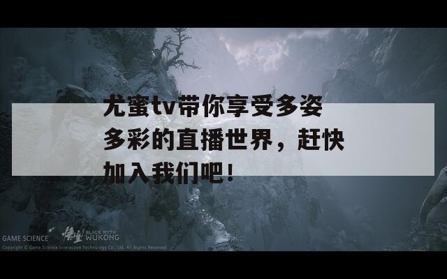尤蜜tv带你享受多姿多彩的直播世界，赶快加入我们吧！