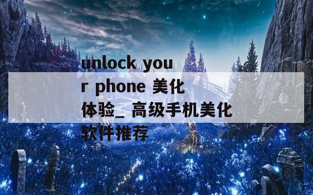 unlock your phone 美化体验_ 高级手机美化软件推荐