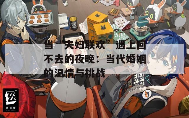 当“夫妇联欢”遇上回不去的夜晚：当代婚姻的温情与挑战