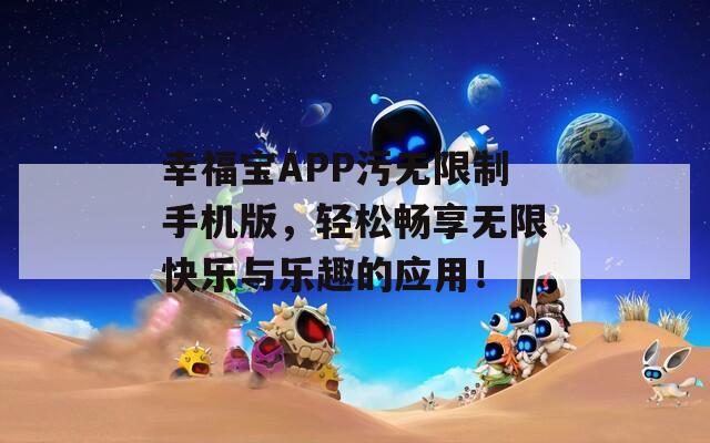 幸福宝APP污无限制手机版，轻松畅享无限快乐与乐趣的应用！