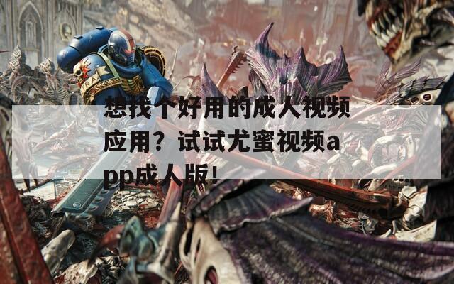 想找个好用的成人视频应用？试试尤蜜视频app成人版！