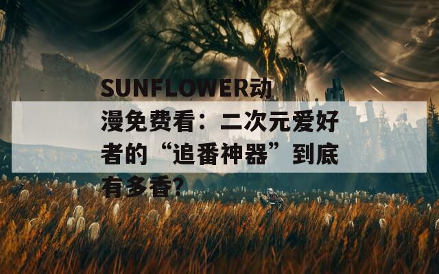 SUNFLOWER动漫免费看：二次元爱好者的“追番神器”到底有多香？