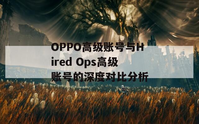 OPPO高级账号与Hired Ops高级账号的深度对比分析