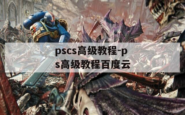 pscs高级教程-ps高级教程百度云